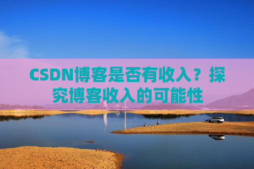 CSDN博客是否有收入？探究博客收入的可能性