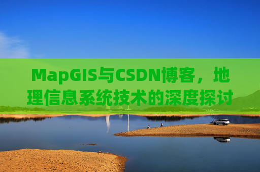 MapGIS与CSDN博客,地理信息系统技术的深度探讨